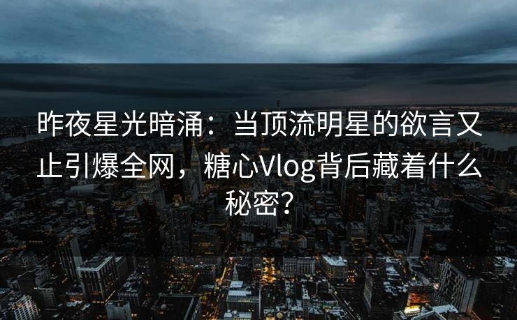 昨夜星光暗涌：当顶流明星的欲言又止引爆全网，糖心Vlog背后藏着什么秘密？