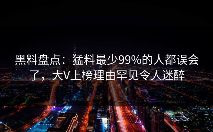 黑料盘点：猛料最少99%的人都误会了，大V上榜理由罕见令人迷醉