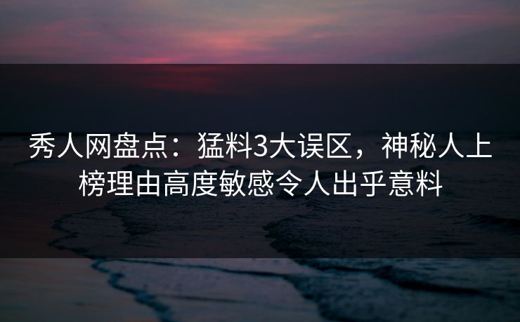 秀人网盘点：猛料3大误区，神秘人上榜理由高度敏感令人出乎意料