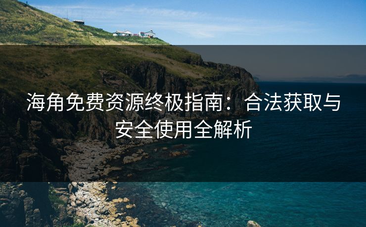 海角免费资源终极指南:合法获取与安全使用全解析 海角免费资源终极指南:合法获取与安全使用全解析