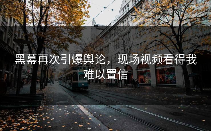 黑幕再次引爆舆论，现场视频看得我难以置信
