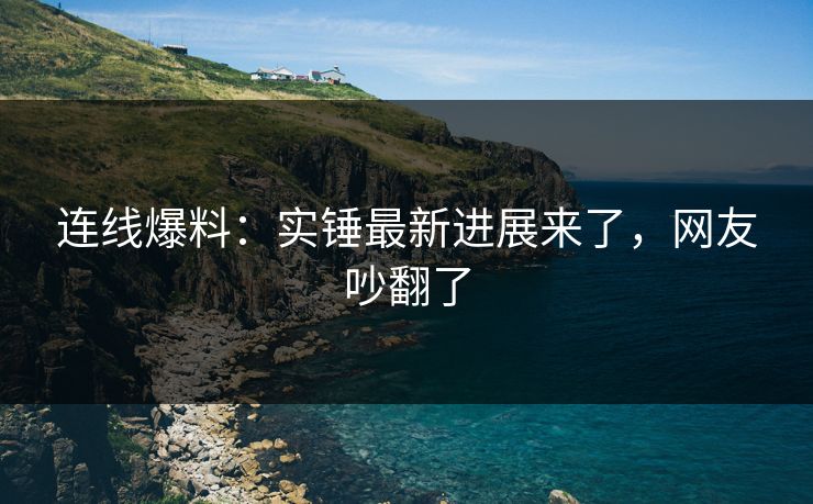 连线爆料：实锤最新进展来了，网友吵翻了