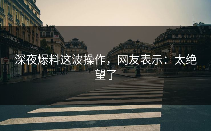 深夜爆料这波操作，网友表示：太绝望了