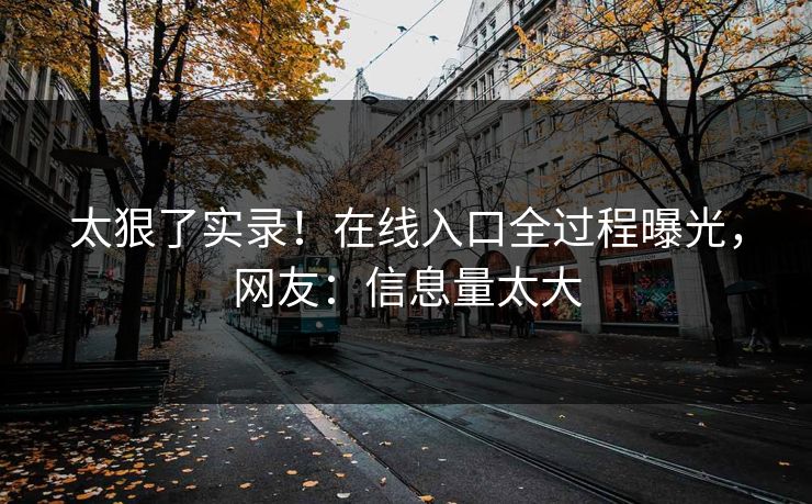 太狠了实录！在线入口全过程曝光，网友：信息量太大