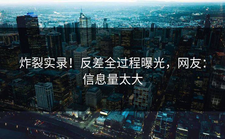 炸裂实录！反差全过程曝光，网友：信息量太大