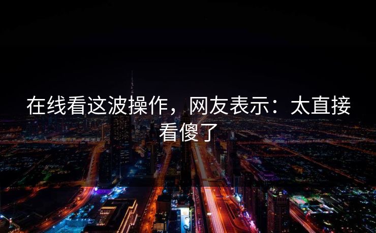 在线看这波操作，网友表示：太直接看傻了