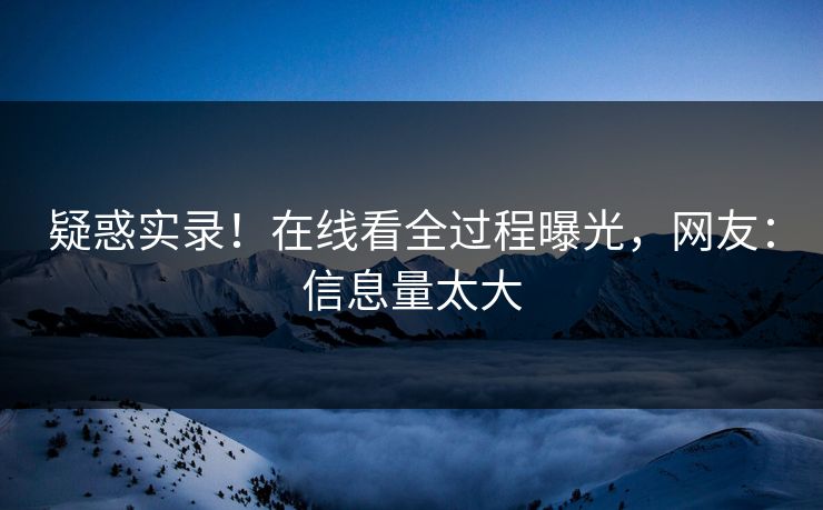 疑惑实录！在线看全过程曝光，网友：信息量太大