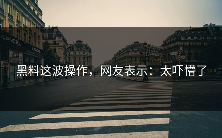 黑料这波操作，网友表示：太吓懵了