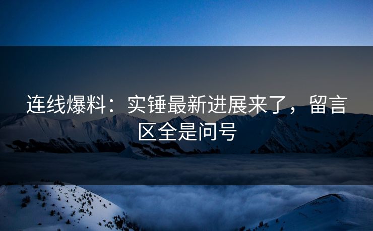 连线爆料：实锤最新进展来了，留言区全是问号