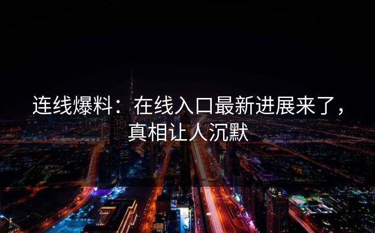 连线爆料：在线入口最新进展来了，真相让人沉默