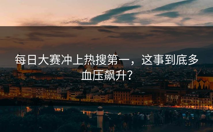 每日大赛冲上热搜第一，这事到底多血压飙升？