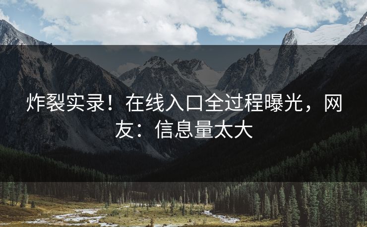 炸裂实录！在线入口全过程曝光，网友：信息量太大