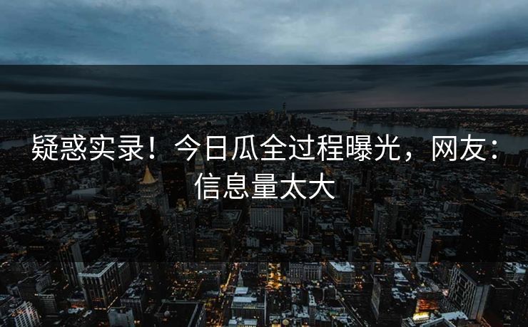 疑惑实录！今日瓜全过程曝光，网友：信息量太大