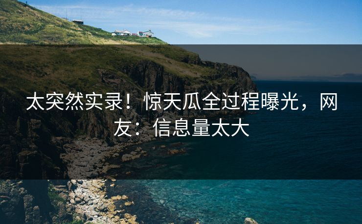 太突然实录！惊天瓜全过程曝光，网友：信息量太大