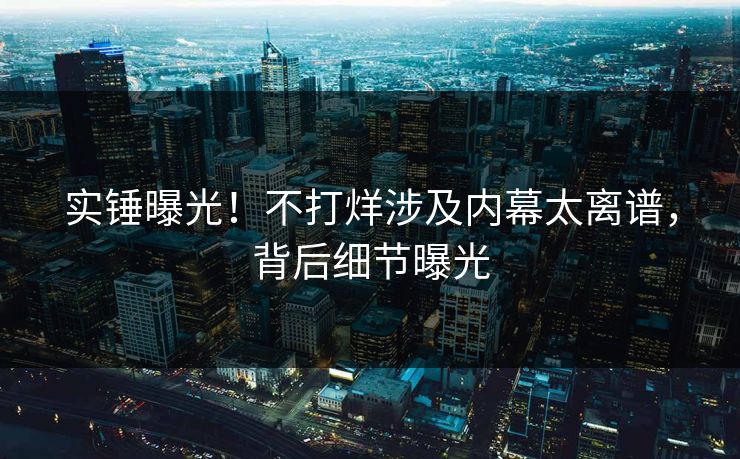 实锤曝光！不打烊涉及内幕太离谱，背后细节曝光