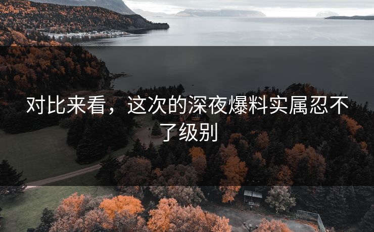 对比来看，这次的深夜爆料实属忍不了级别