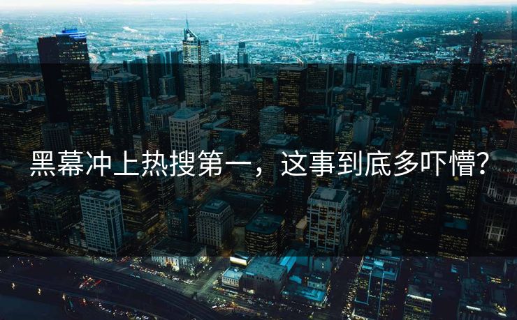 黑幕冲上热搜第一，这事到底多吓懵？