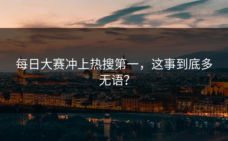 每日大赛冲上热搜第一，这事到底多无语？