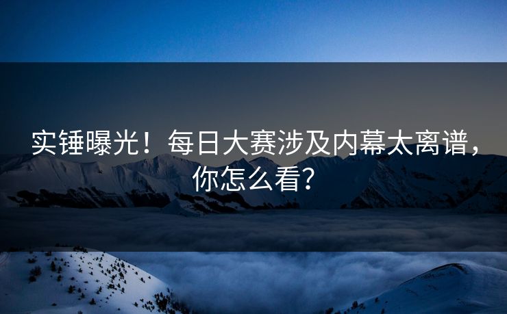 实锤曝光！每日大赛涉及内幕太离谱，你怎么看？