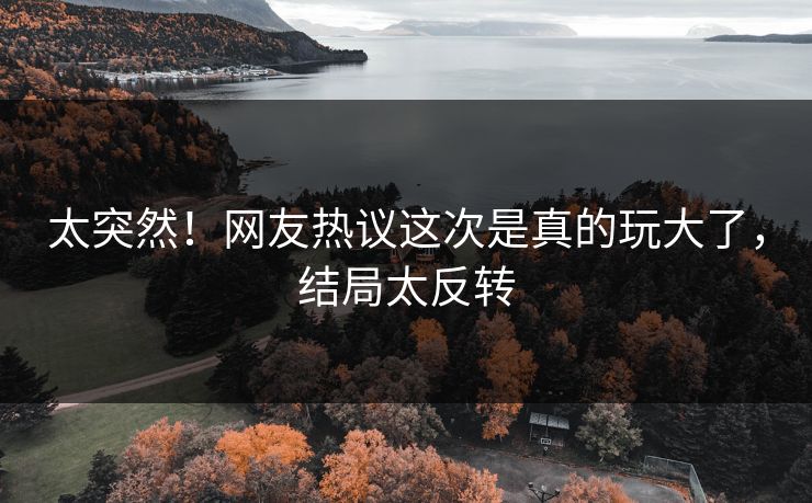 太突然！网友热议这次是真的玩大了，结局太反转
