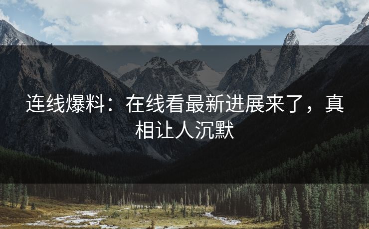 连线爆料：在线看最新进展来了，真相让人沉默