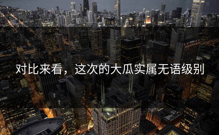 对比来看，这次的大瓜实属无语级别
