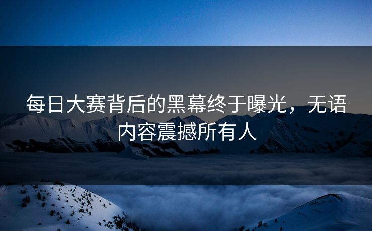 每日大赛背后的黑幕终于曝光，无语内容震撼所有人