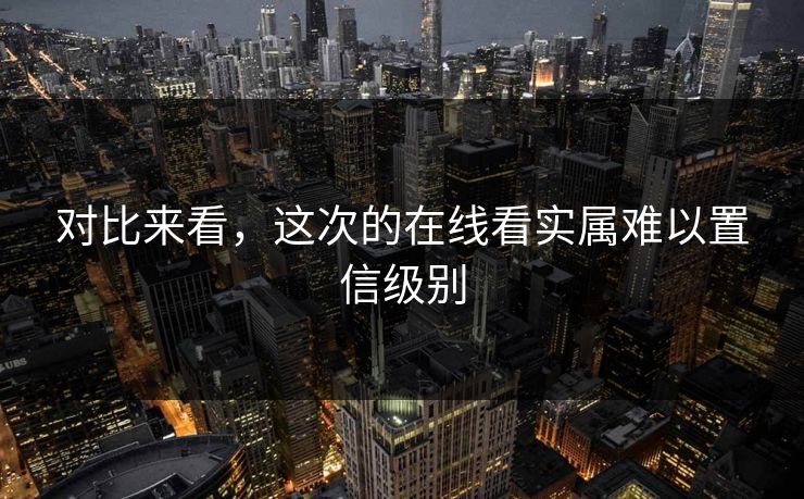 对比来看，这次的在线看实属难以置信级别