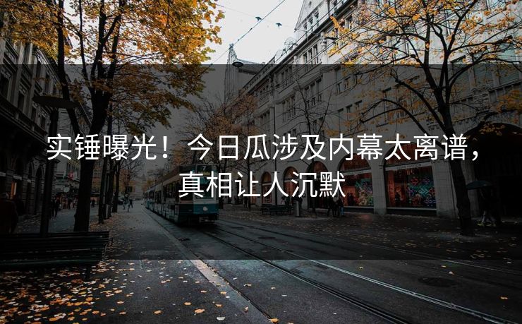 实锤曝光！今日瓜涉及内幕太离谱，真相让人沉默