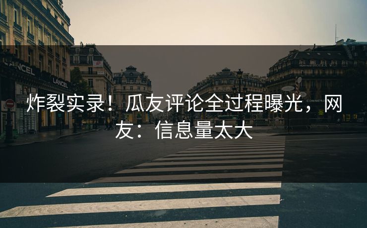 炸裂实录！瓜友评论全过程曝光，网友：信息量太大