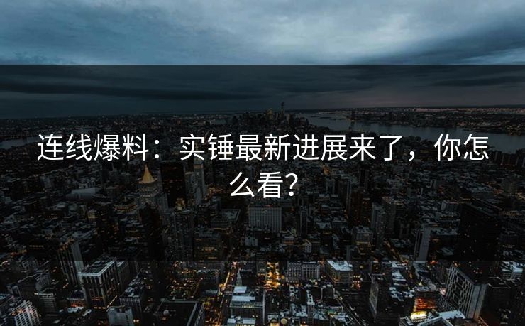 连线爆料：实锤最新进展来了，你怎么看？