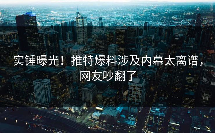 实锤曝光！推特爆料涉及内幕太离谱，网友吵翻了