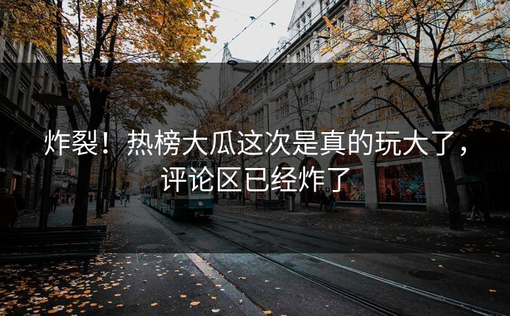 炸裂！热榜大瓜这次是真的玩大了，评论区已经炸了