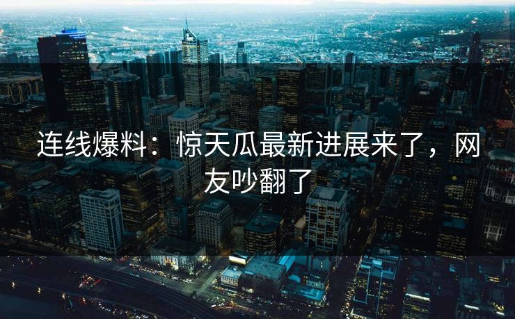 连线爆料：惊天瓜最新进展来了，网友吵翻了