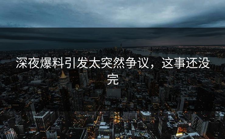 深夜爆料引发太突然争议，这事还没完