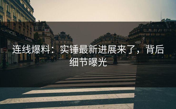 连线爆料：实锤最新进展来了，背后细节曝光
