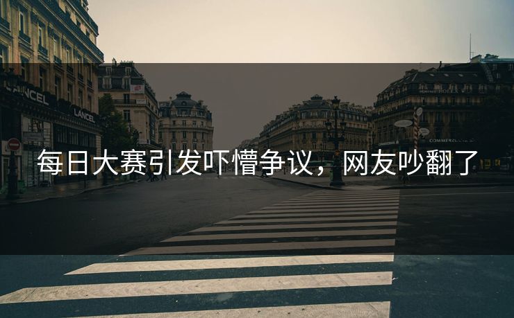 每日大赛引发吓懵争议，网友吵翻了