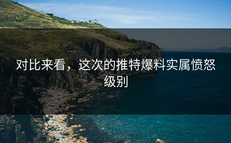 对比来看，这次的推特爆料实属愤怒级别