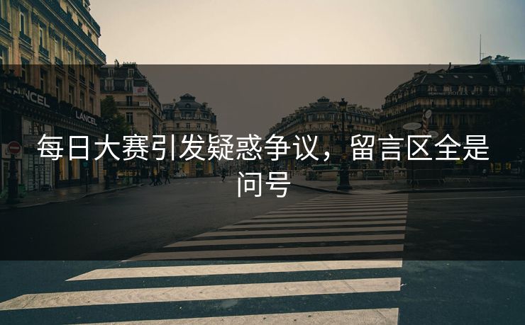 每日大赛引发疑惑争议，留言区全是问号