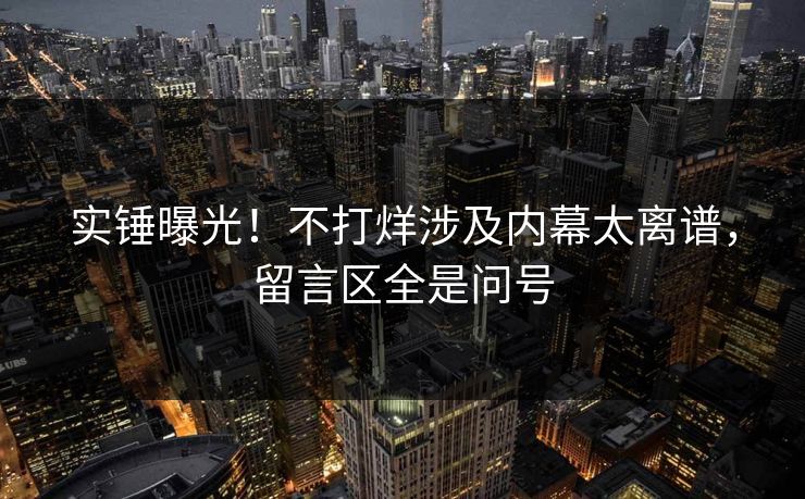 实锤曝光！不打烊涉及内幕太离谱，留言区全是问号