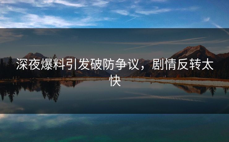 深夜爆料引发破防争议，剧情反转太快