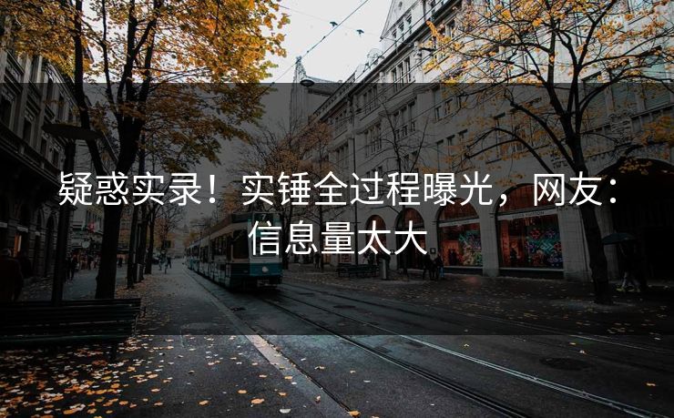 疑惑实录！实锤全过程曝光，网友：信息量太大