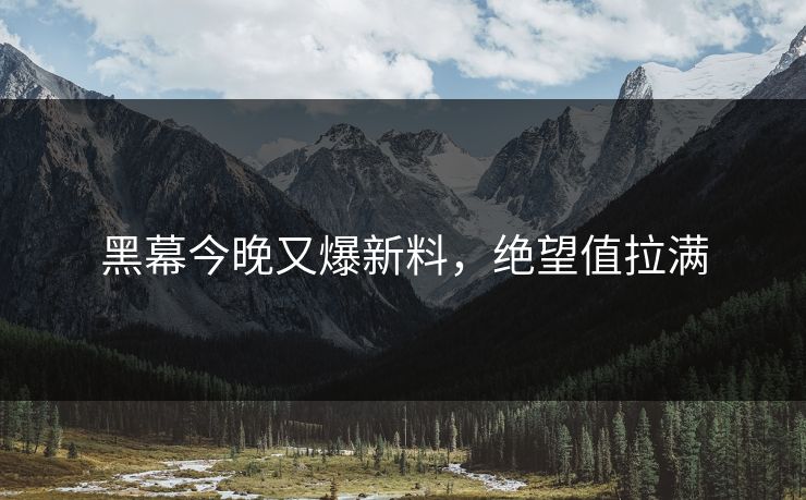 黑幕今晚又爆新料，绝望值拉满
