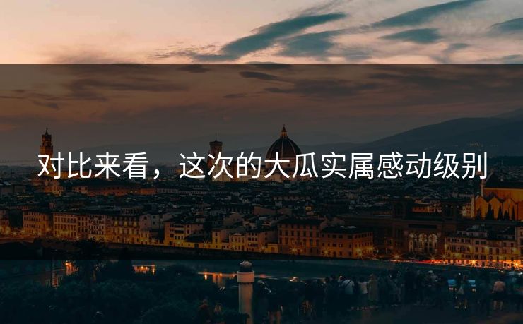 对比来看，这次的大瓜实属感动级别