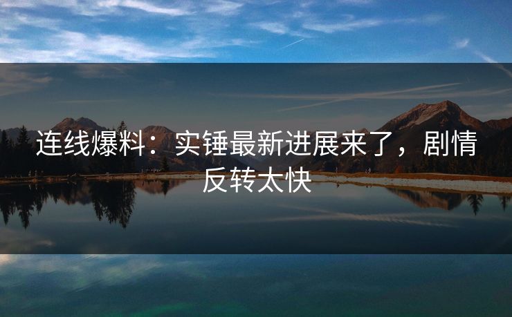 连线爆料：实锤最新进展来了，剧情反转太快