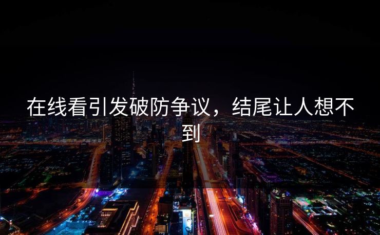 在线看引发破防争议，结尾让人想不到