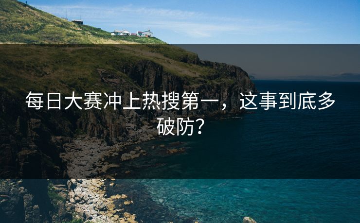 每日大赛冲上热搜第一，这事到底多破防？