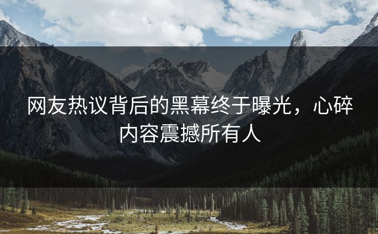 网友热议背后的黑幕终于曝光，心碎内容震撼所有人