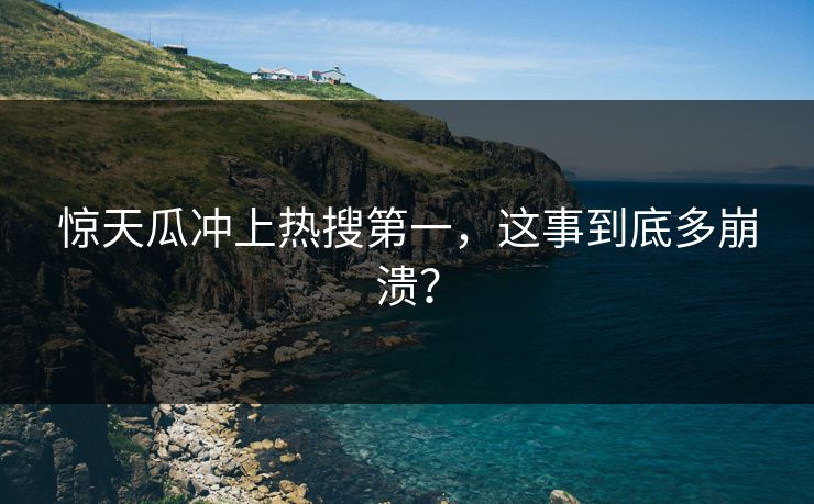 惊天瓜冲上热搜第一，这事到底多崩溃？