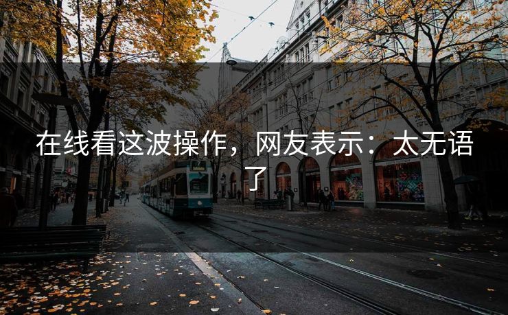 在线看这波操作，网友表示：太无语了